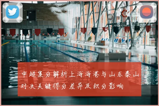 中超集分解析上海海港与山东泰山对决关键得分差异及积分影响