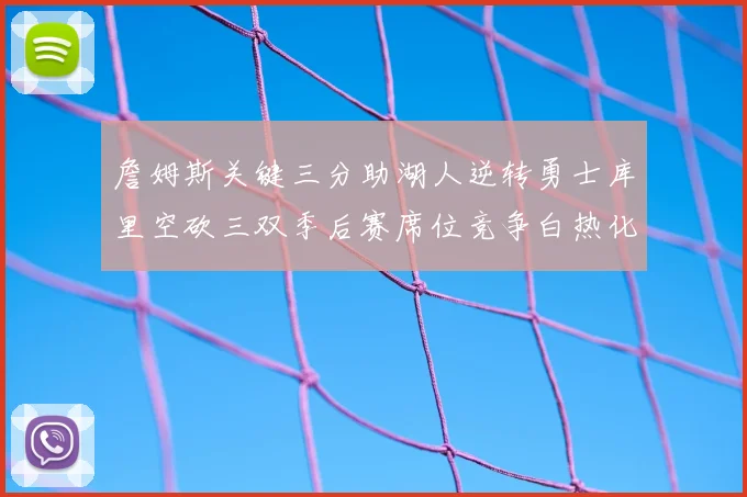 詹姆斯关键三分助湖人逆转勇士库里空砍三双季后赛席位竞争白热化