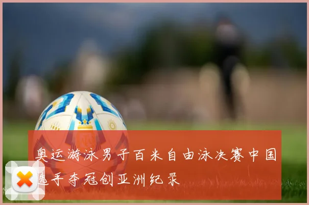 奥运游泳男子百米自由泳决赛中国选手夺冠创亚洲纪录