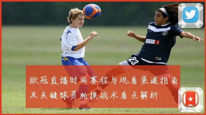 欧冠直播时间赛程与观看渠道指南及关键球员轮换战术看点解析