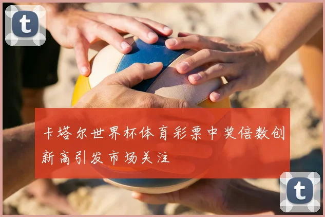 卡塔尔世界杯体育彩票中奖倍数创新高引发市场关注