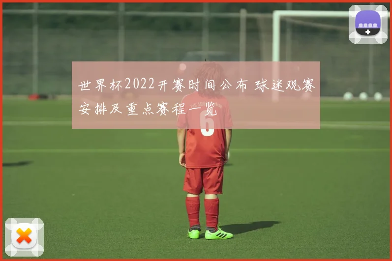 世界杯2022开赛时间公布 球迷观赛安排及重点赛程一览