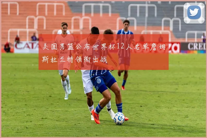 美国男篮公布世界杯12人名单詹姆斯杜兰特领衔出战