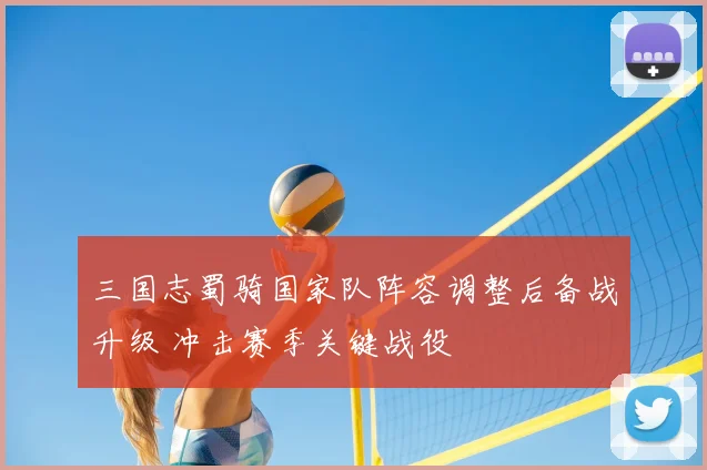 三国志蜀骑国家队阵容调整后备战升级 冲击赛季关键战役