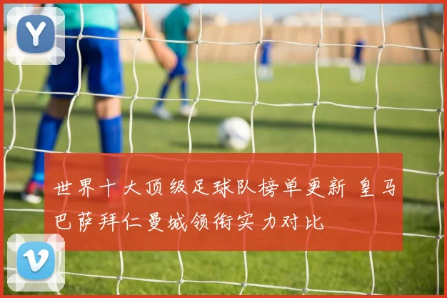 世界十大顶级足球队榜单更新 皇马巴萨拜仁曼城领衔实力对比