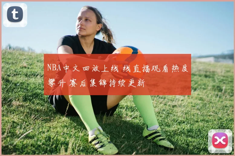 NBA中文回放上线 线直播观看热度攀升 赛后集锦持续更新