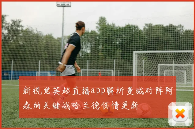 新视觉英超直播app解析曼城对阵阿森纳关键战哈兰德伤情更新