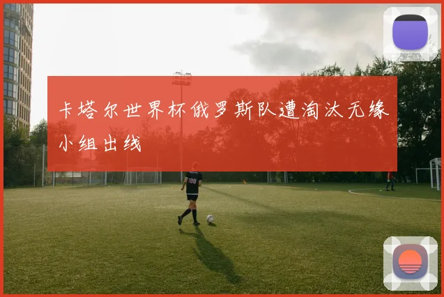 卡塔尔世界杯俄罗斯队遭淘汰无缘小组出线