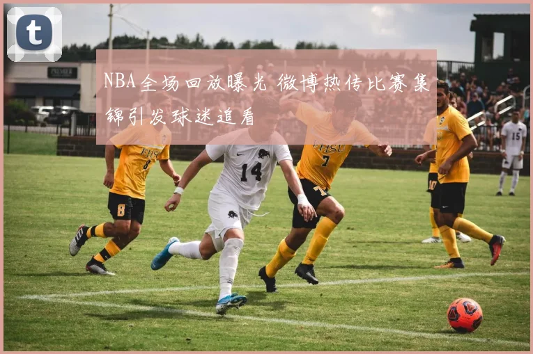 NBA全场回放曝光 微博热传比赛集锦引发球迷追看