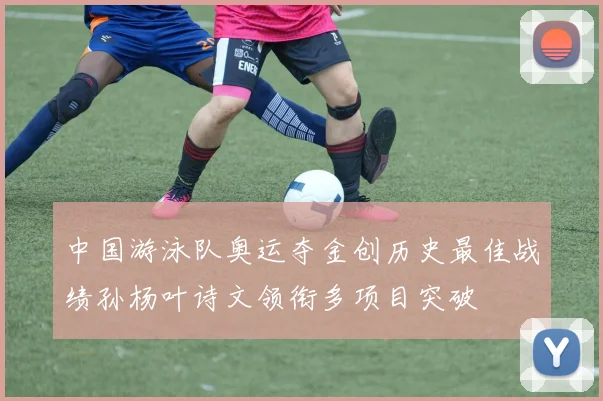中国游泳队奥运夺金创历史最佳战绩孙杨叶诗文领衔多项目突破