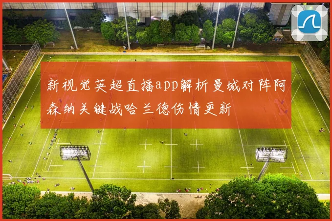 新视觉英超直播app解析曼城对阵阿森纳关键战哈兰德伤情更新