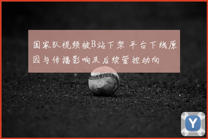 国家队视频被B站下架 平台下线原因与传播影响及后续管控动向
