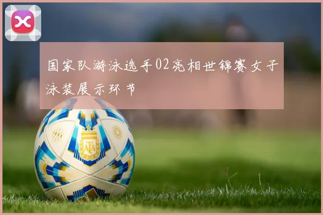 国家队游泳选手02亮相世锦赛女子泳装展示环节