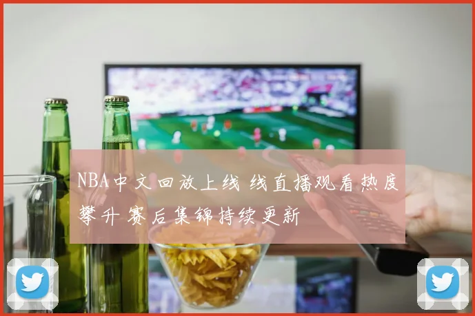 NBA中文回放上线 线直播观看热度攀升 赛后集锦持续更新