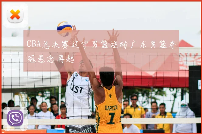 CBA总决赛辽宁男篮逆转广东男篮夺冠悬念再起