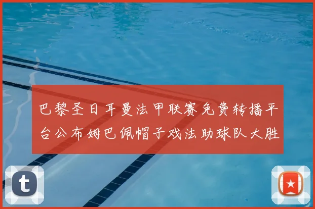 巴黎圣日耳曼法甲联赛免费转播平台公布姆巴佩帽子戏法助球队大胜