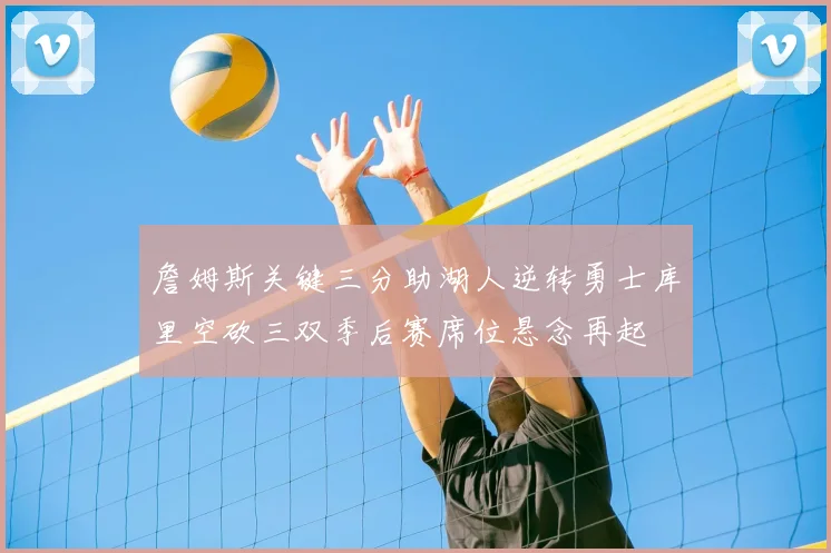 詹姆斯关键三分助湖人逆转勇士库里空砍三双季后赛席位悬念再起