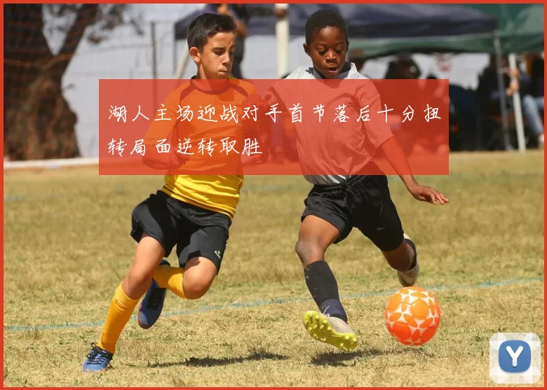 湖人主场迎战对手首节落后十分扭转局面逆转取胜