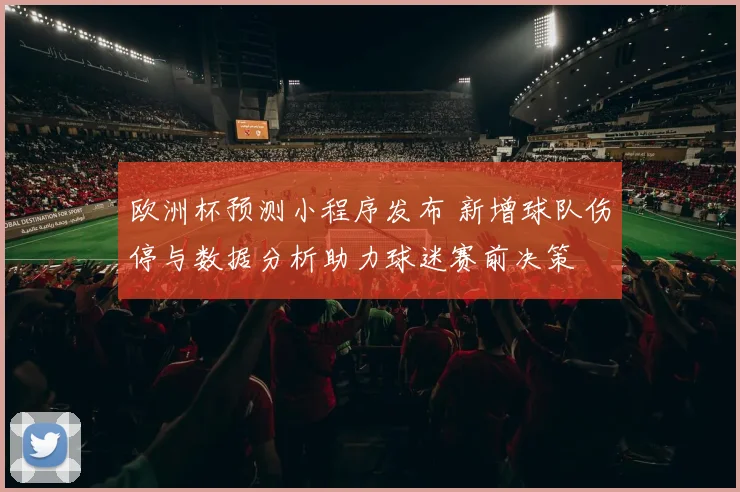 欧洲杯预测小程序发布 新增球队伤停与数据分析助力球迷赛前决策
