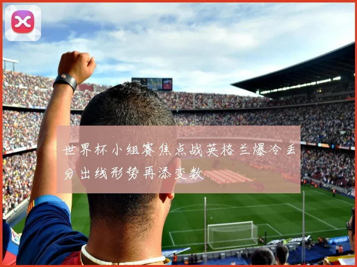 世界杯小组赛焦点战英格兰爆冷丢分出线形势再添变数