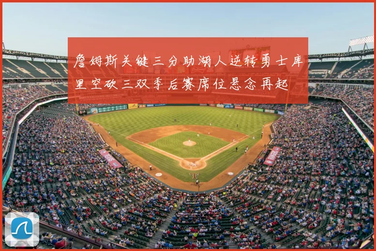 詹姆斯关键三分助湖人逆转勇士库里空砍三双季后赛席位悬念再起