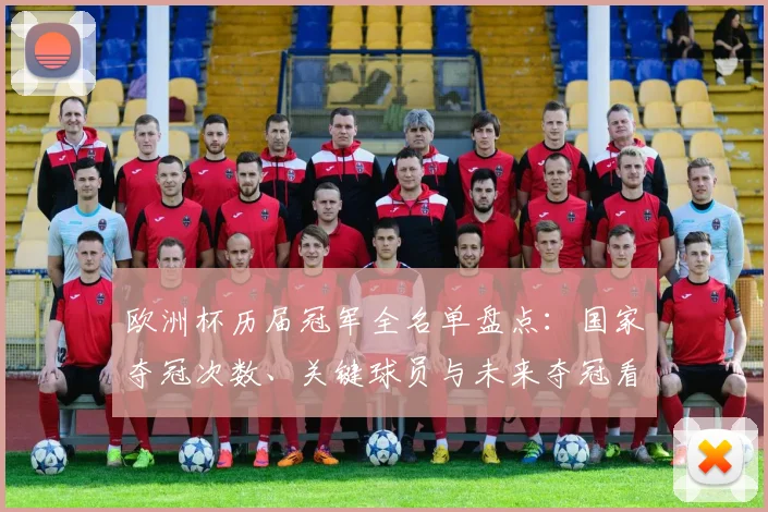 欧洲杯历届冠军全名单盘点：国家夺冠次数、关键球员与未来夺冠看点分析