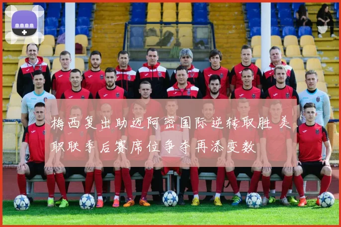 梅西复出助迈阿密国际逆转取胜 美职联季后赛席位争夺再添变数