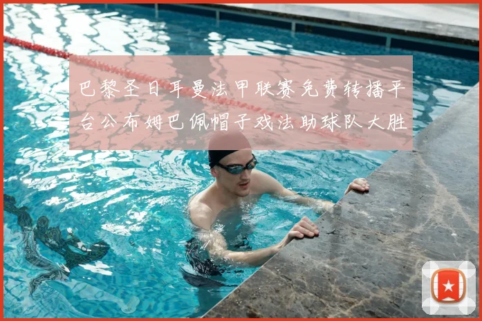 巴黎圣日耳曼法甲联赛免费转播平台公布姆巴佩帽子戏法助球队大胜