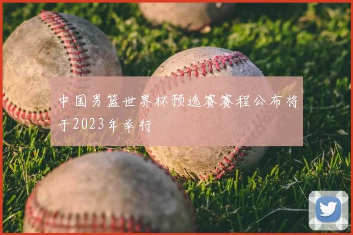 中国男篮世界杯预选赛赛程公布将于2023年举行