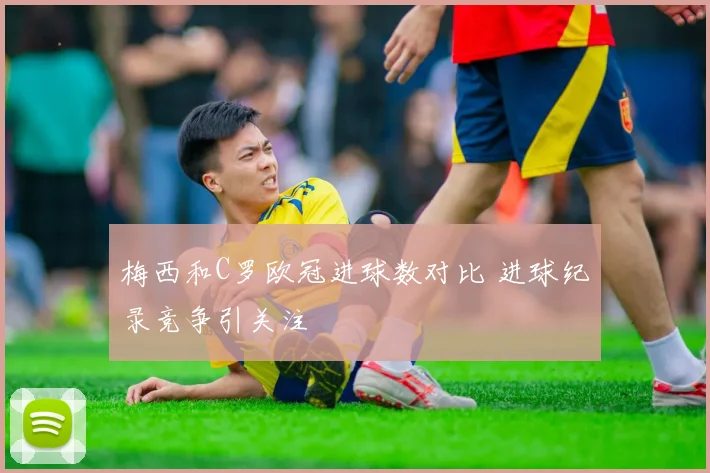 梅西和C罗欧冠进球数对比 进球纪录竞争引关注