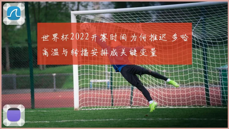 世界杯2022开赛时间为何推迟 多哈高温与转播安排成关键变量