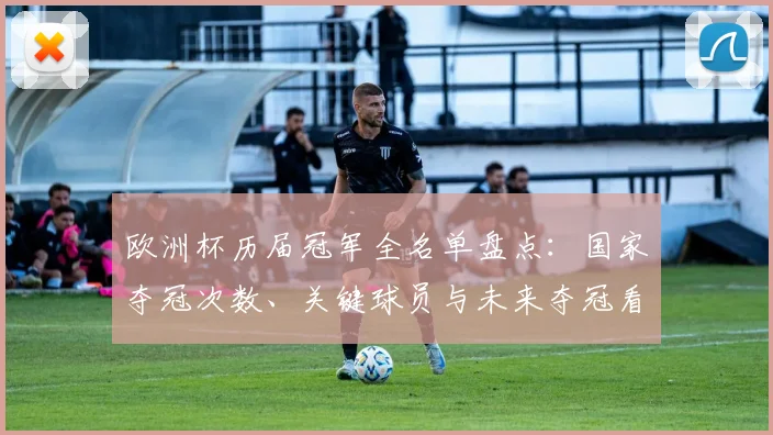 欧洲杯历届冠军全名单盘点:国家夺冠次数、关键球员与未来夺冠看点分析