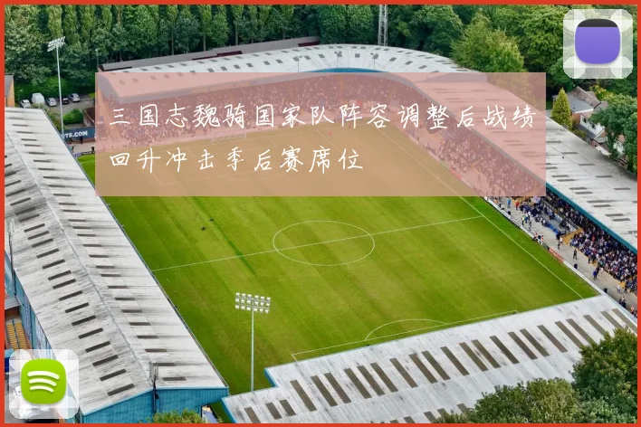 三国志魏骑国家队阵容调整后战绩回升冲击季后赛席位