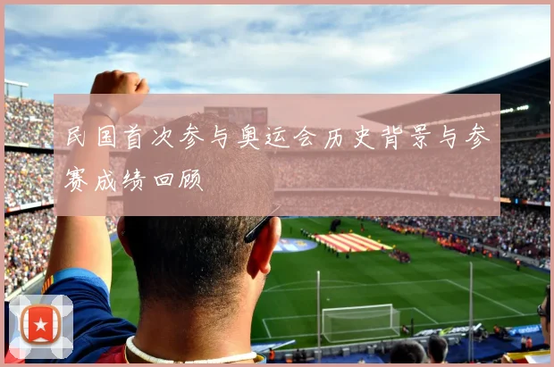 民国首次参与奥运会历史背景与参赛成绩回顾