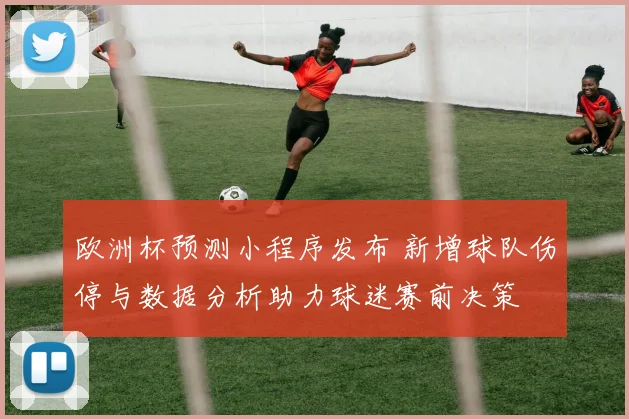 欧洲杯预测小程序发布 新增球队伤停与数据分析助力球迷赛前决策