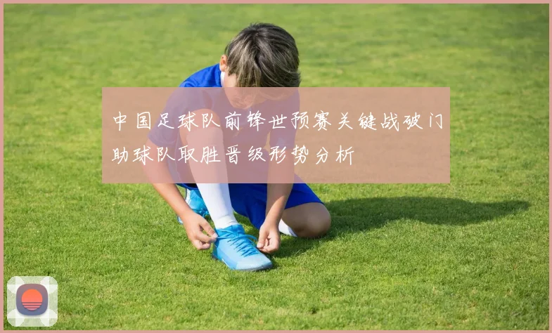 中国足球队前锋世预赛关键战破门助球队取胜晋级形势分析