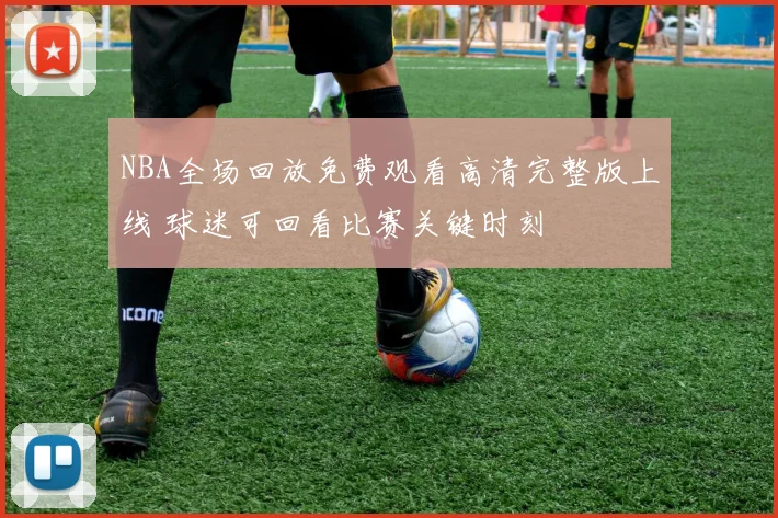 NBA全场回放免费观看高清完整版上线 球迷可回看比赛关键时刻