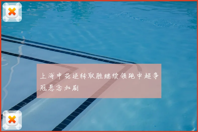 上海申花逆转取胜继续领跑中超争冠悬念加剧