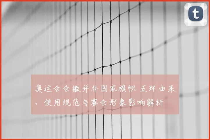 奥运会会徽并非国家旗帜 五环由来、使用规范与赛会形象影响解析