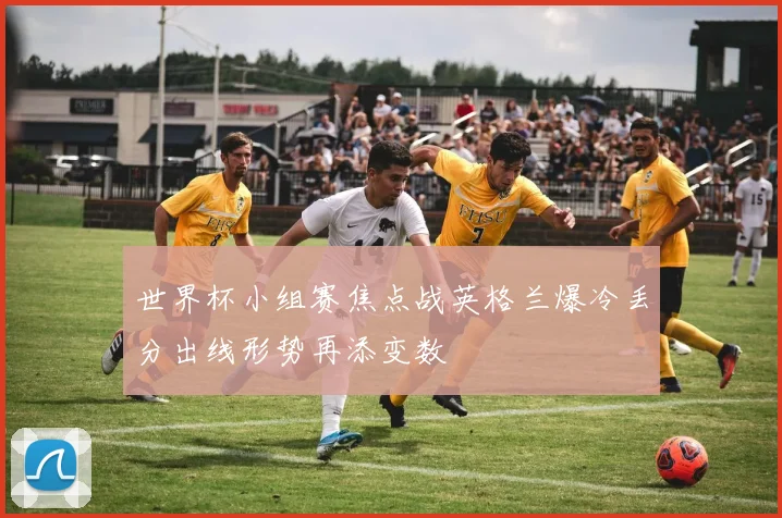 世界杯小组赛焦点战英格兰爆冷丢分出线形势再添变数