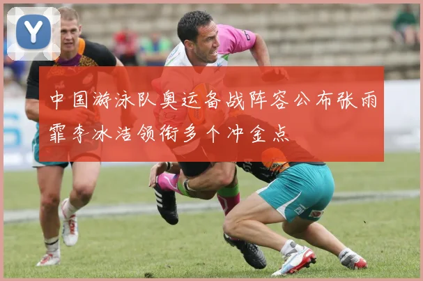 中国游泳队奥运备战阵容公布张雨霏李冰洁领衔多个冲金点