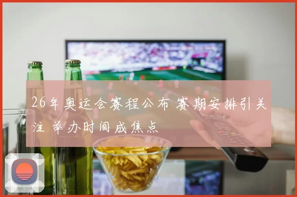 26年奥运会赛程公布 赛期安排引关注 举办时间成焦点