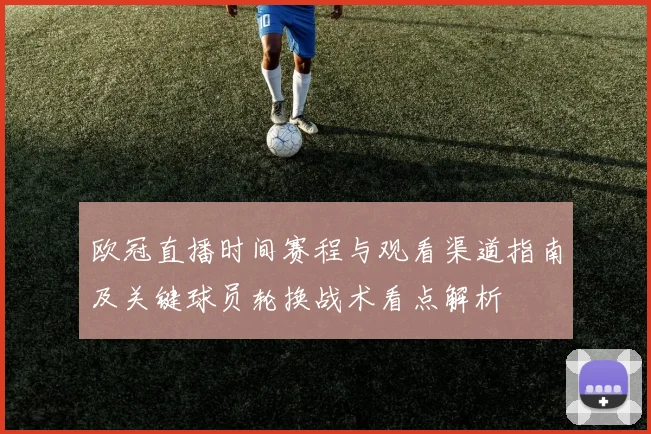 欧冠直播时间赛程与观看渠道指南及关键球员轮换战术看点解析