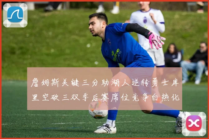 詹姆斯关键三分助湖人逆转勇士库里空砍三双季后赛席位竞争白热化