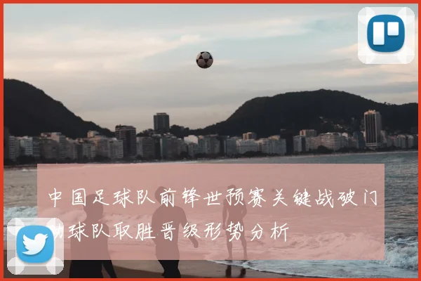 中国足球队前锋世预赛关键战破门助球队取胜晋级形势分析