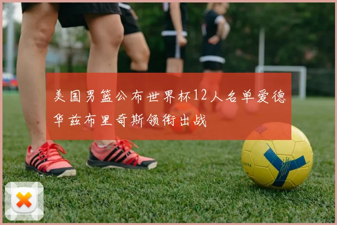 美国男篮公布世界杯12人名单爱德华兹布里奇斯领衔出战