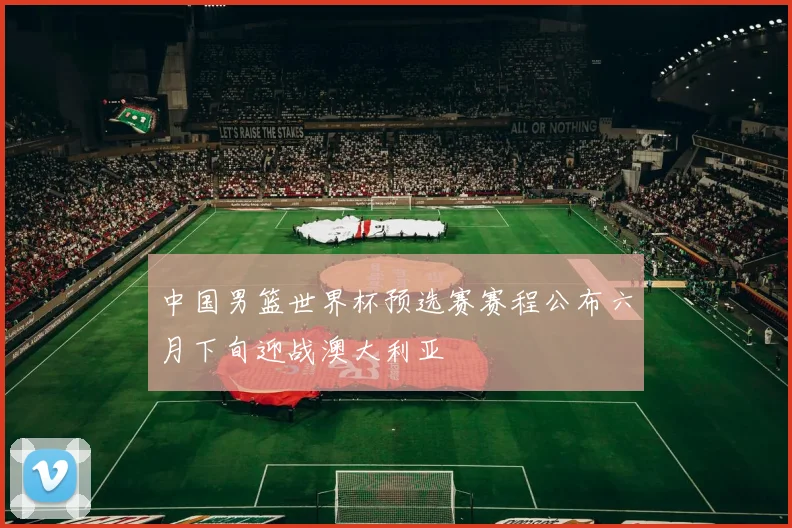 中国男篮世界杯预选赛赛程公布六月下旬迎战澳大利亚