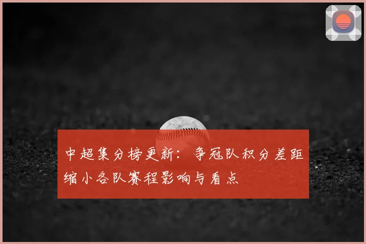 中超集分榜更新:争冠队积分差距缩小各队赛程影响与看点