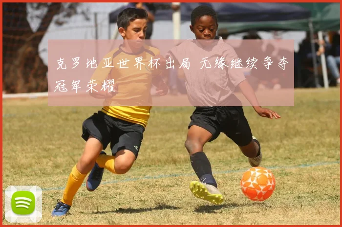 克罗地亚世界杯出局 无缘继续争夺冠军荣耀