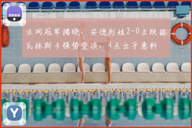 法网冠军揭晓，安德列娃2-0击败赫瓦林斯卡强势登顶，4点出乎意料